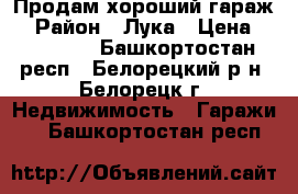 Продам хороший гараж  › Район ­ Лука › Цена ­ 200 000 - Башкортостан респ., Белорецкий р-н, Белорецк г. Недвижимость » Гаражи   . Башкортостан респ.